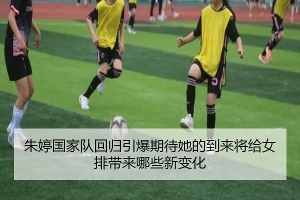 朱婷国家队回归引爆期待她的到来将给女排带来哪些新变化
